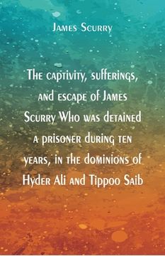 portada The captivity, sufferings, and escape of James Scurry Who was detained a prisoner during ten years, in the dominions of Hyder Ali and Tippoo Saib (en Inglés)
