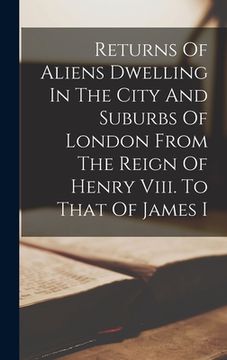 portada Returns Of Aliens Dwelling In The City And Suburbs Of London From The Reign Of Henry Viii. To That Of James I (en Inglés)