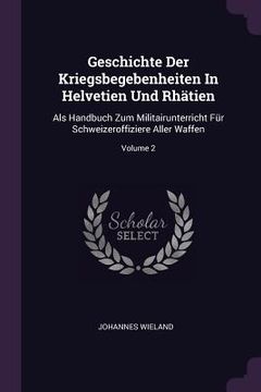 portada Geschichte Der Kriegsbegebenheiten In Helvetien Und Rhätien: Als Handbuch Zum Militairunterricht Für Schweizeroffiziere Aller Waffen; Volume 2