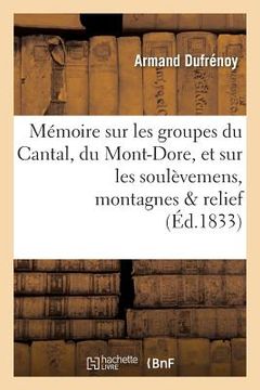 portada Mémoire Sur Les Groupes Du Cantal, Du Mont-Dore, Et Sur Les Soulèvemens Auxquels Ces: Montagnes Doivent Leur Relief Actuel (en Francés)