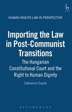 portada importing the law in post-communist transitions: the hungarian constitutional court and the right to human dignity (in English)