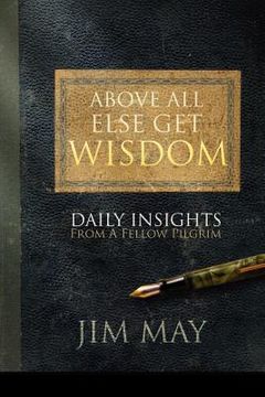 portada above all else get wisdom: daily insights from a fellow pilgrim (en Inglés)