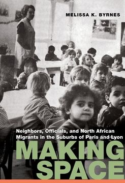 portada Making Space: Neighbors, Officials, and North African Migrants in the Suburbs of Paris and Lyon (en Inglés)