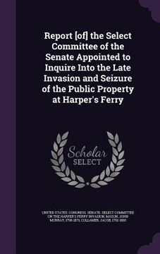 portada Report [of] the Select Committee of the Senate Appointed to Inquire Into the Late Invasion and Seizure of the Public Property at Harper's Ferry