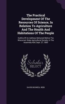 portada The Practical Development Of The Resources Of Science, In Relation To Agriculture And The Health And Habitations Of The People: Outline Of An Address (en Inglés)