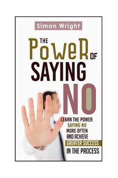 portada The Power Of Saying No: Learn The Power Saying No More Often And Achieve Greater Success In The Process (en Inglés)