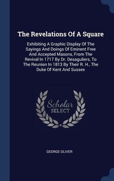 portada The Revelations Of A Square: Exhibiting A Graphic Display Of The Sayings And Doings Of Eminent Free And Accepted Masons, From The Revival In 1717 B (en Inglés)
