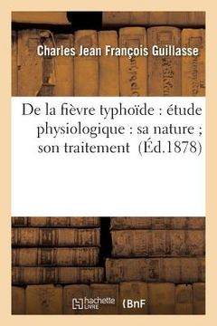 portada de la Fièvre Typhoïde: Étude Physiologique: Sa Nature Son Traitement (en Francés)