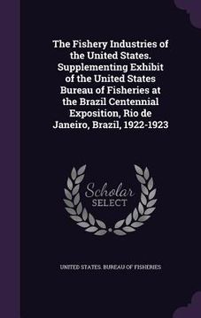 portada The Fishery Industries of the United States. Supplementing Exhibit of the United States Bureau of Fisheries at the Brazil Centennial Exposition, Rio d (en Inglés)