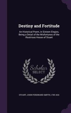 portada Destiny and Fortitude: An Historical Poem, in Sixteen Elegies, Being a Detail of the Misfortunes of the Illustrious House of Stuart (en Inglés)