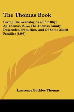 portada the thomas book: giving the genealogies of sir rhys ap thomas, k.g., the thomas family descended from him, and of some allied families (en Inglés)