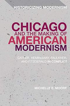 portada Chicago and the Making of American Modernism: Cather, Hemingway, Faulkner, and Fitzgerald in Conflict (Historicizing Modernism) (en Inglés)
