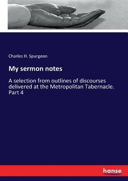 portada My sermon notes: A selection from outlines of discourses delivered at the Metropolitan Tabernacle. Part 4