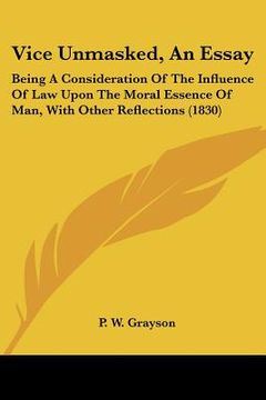 portada vice unmasked, an essay: being a consideration of the influence of law upon the moral essence of man, with other reflections (1830)