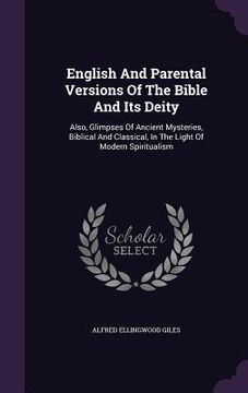 portada English And Parental Versions Of The Bible And Its Deity: Also, Glimpses Of Ancient Mysteries, Biblical And Classical, In The Light Of Modern Spiritua (en Inglés)