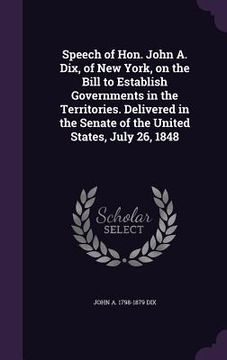 portada Speech of Hon. John A. Dix, of New York, on the Bill to Establish Governments in the Territories. Delivered in the Senate of the United States, July 2 (en Inglés)