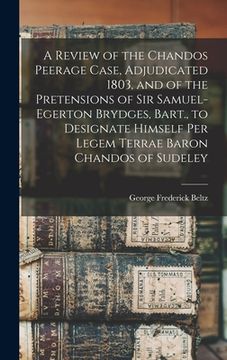 portada A Review of the Chandos Peerage Case, Adjudicated 1803, and of the Pretensions of Sir Samuel-Egerton Brydges, Bart., to Designate Himself Per Legem Te (in English)