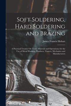 portada Soft Soldering, Hard Soldering and Brazing: A Practical Treatise On Tools, Material and Operations; for the Use of Metal Workers, Plumbers, Tinners, M (en Inglés)