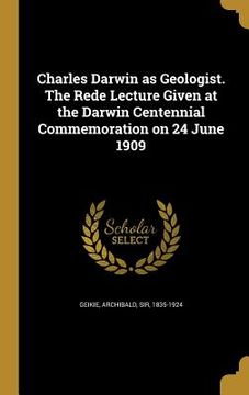 portada Charles Darwin as Geologist. The Rede Lecture Given at the Darwin Centennial Commemoration on 24 June 1909 (en Inglés)