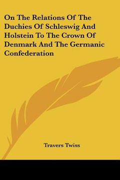 portada on the relations of the duchies of schleswig and holstein to the crown of denmark and the germanic confederation (en Inglés)