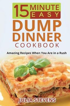 portada 15 Minute Easy Dump Dinner Cookbook: Amazing Recipes When You Are in a Rush (en Inglés)