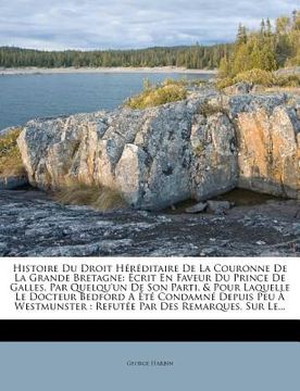 portada Histoire Du Droit Héréditaire De La Couronne De La Grande Bretagne: Écrit En Faveur Du Prince De Galles, Par Quelqu'un De Son Parti, & Pour Laquelle L (en Francés)