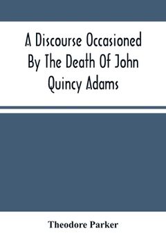 portada A Discourse Occasioned By The Death Of John Quincy Adams: Delivered At The Melodeon In Boston, March 5, 1848