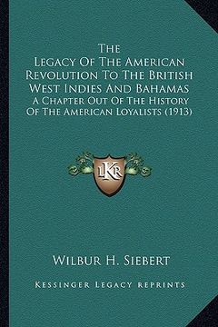 portada the legacy of the american revolution to the british west indies and bahamas: a chapter out of the history of the american loyalists (1913) (en Inglés)