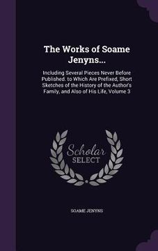 portada The Works of Soame Jenyns...: Including Several Pieces Never Before Published. to Which Are Prefixed, Short Sketches of the History of the Author's (en Inglés)