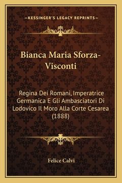 portada Bianca Maria Sforza-Visconti: Regina Dei Romani, Imperatrice Germanica E Gli Ambasciatori Di Lodovico Il Moro Alla Corte Cesarea (1888) (in Italian)