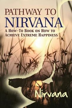 portada Pathway to Nirvana: A How-To Book on How to Achieve Extreme Happiness (en Inglés)