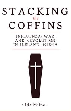 portada Stacking the Coffins: Influenza, war and Revolution in Ireland, 1918-19 (en Inglés)