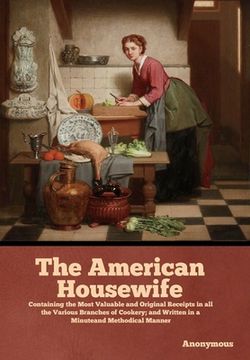 portada The American Housewife: Containing the Most Valuable and Original Receipts in all the Various Branches of Cookery; and Written in a Minuteand (en Inglés)