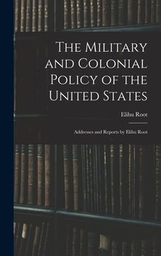 portada The Military and Colonial Policy of the United States: Addresses and Reports by Elihu Root (en Inglés)
