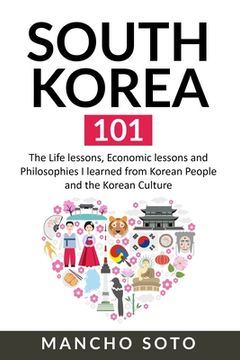 portada South Korea 101: The Life lessons, Economic lessons and Philosophies I learned from Korean People and the Korean Culture (en Inglés)