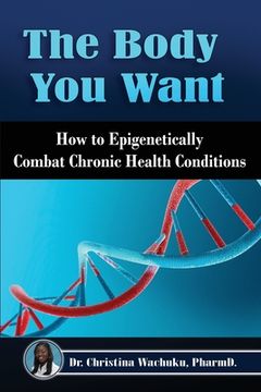 portada The Body You Want: How to Epigenetically Combat Chronic Health Conditions (en Inglés)