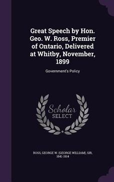 portada Great Speech by Hon. Geo. W. Ross, Premier of Ontario, Delivered at Whitby, November, 1899: Government's Policy (en Inglés)
