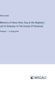 portada Memoirs of Henry Hunt, Esq; In His Majesty's Jail At Ilchester, In The County Of Somerset: Volume 1 - in large print (en Inglés)