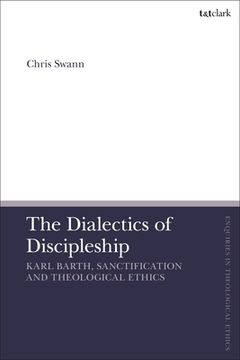 portada The Dialectics of Discipleship: Karl Barth, Sanctification and Theological Ethics (en Inglés)