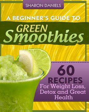 portada A Beginner's Guide To Green Smoothies: 60 Recipes For Weight Loss, Detox and Great Health (en Inglés)