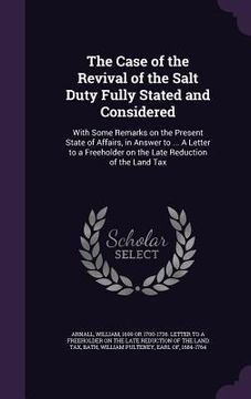portada The Case of the Revival of the Salt Duty Fully Stated and Considered: With Some Remarks on the Present State of Affairs, in Answer to ... A Letter to