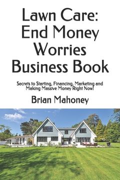 portada Lawn Care: End Money Worries Business Book: Secrets to Starting, Financing, Marketing and Making Massive Money Right Now! (en Inglés)