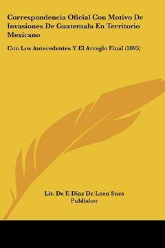 portada Correspondencia Oficial con Motivo de Invasiones de Guatemala en Territorio Mexicano: Con los Antecedentes y el Arreglo Final (1895) (in Spanish)