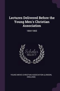 portada Lectures Delivered Before the Young Men's Christian Association: 1864-1865 (en Inglés)