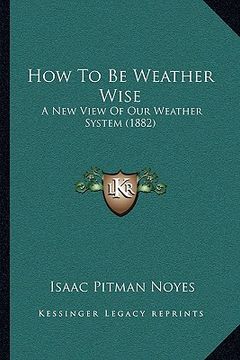 portada how to be weather wise: a new view of our weather system (1882) (in English)