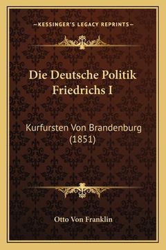 portada Die Deutsche Politik Friedrichs I: Kurfursten Von Brandenburg (1851) (en Alemán)