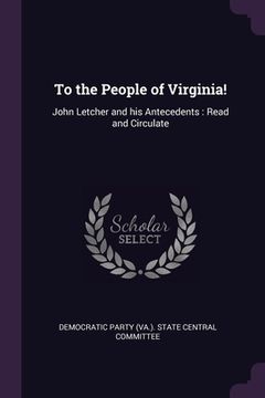 portada To the People of Virginia!: John Letcher and his Antecedents: Read and Circulate (en Inglés)