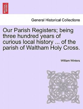 portada our parish registers; being three hundred years of curious local history ... of the parish of waltham holy cross. (in English)