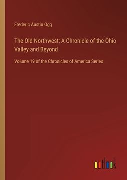 portada The Old Northwest; A Chronicle of the Ohio Valley and Beyond: Volume 19 of the Chronicles of America Series