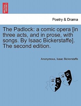 portada the padlock: a comic opera [in three acts, and in prose, with songs. by isaac bickerstaffe]. the second edition. (in English)